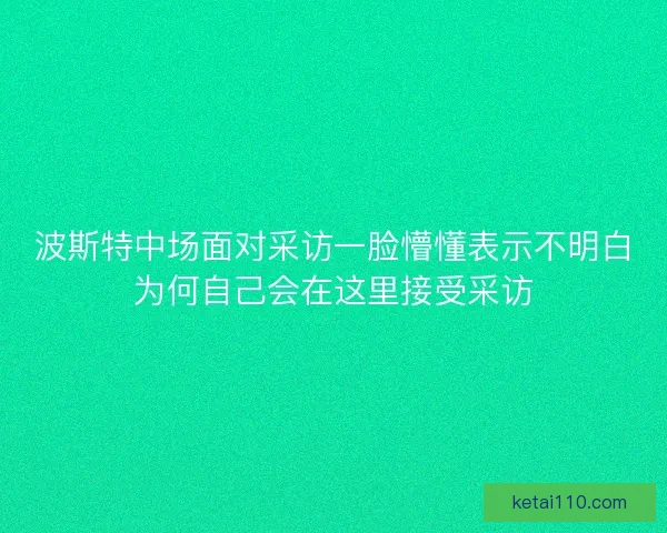 波斯特中场面对采访一脸懵懂表示不明白为何自己会在这里接受采访
