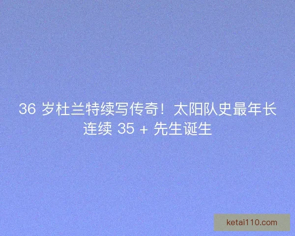 36 岁杜兰特续写传奇！太阳队史最年长连续 35 + 先生诞生
