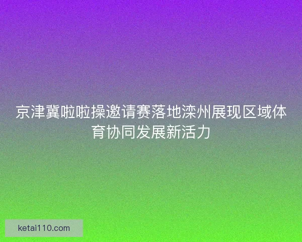 京津冀啦啦操邀请赛落地滦州展现区域体育协同发展新活力