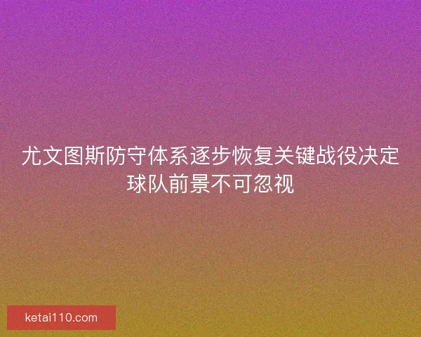 尤文图斯防守体系逐步恢复关键战役决定球队前景不可忽视