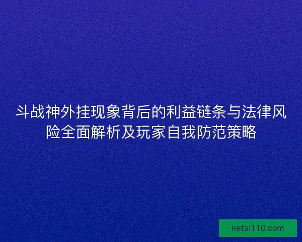 斗战神外挂现象背后的利益链条与法律风险全面解析及玩家自我防范策略