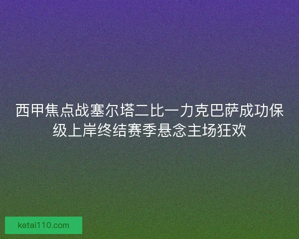西甲焦点战塞尔塔二比一力克巴萨成功保级上岸终结赛季悬念主场狂欢