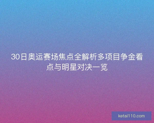 30日奥运赛场焦点全解析多项目争金看点与明星对决一览