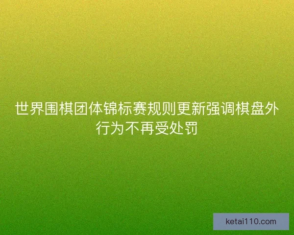 世界围棋团体锦标赛规则更新强调棋盘外行为不再受处罚