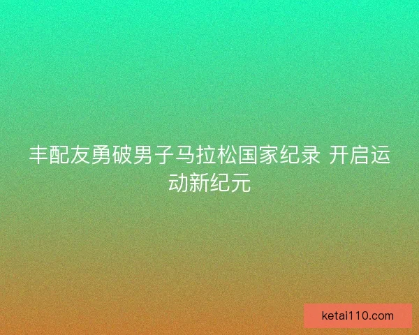 丰配友勇破男子马拉松国家纪录 开启运动新纪元