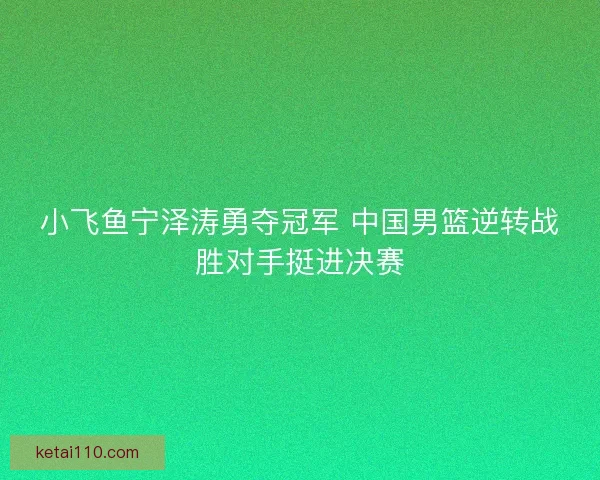 小飞鱼宁泽涛勇夺冠军 中国男篮逆转战胜对手挺进决赛