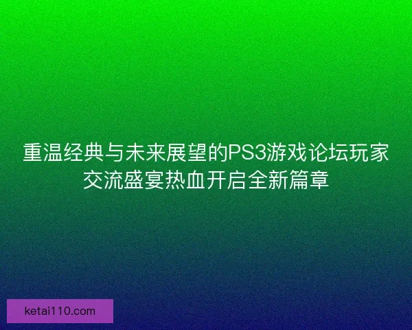 重温经典与未来展望的PS3游戏论坛玩家交流盛宴热血开启全新篇章