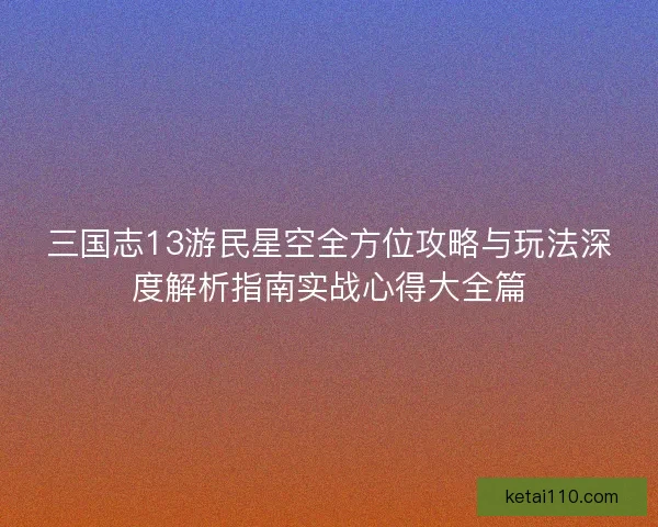 三国志13游民星空全方位攻略与玩法深度解析指南实战心得大全篇