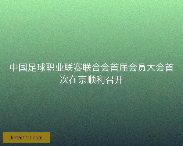 中国足球职业联赛联合会首届会员大会首次在京顺利召开