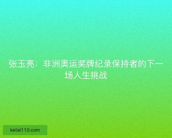 张玉亮：非洲奥运奖牌纪录保持者的下一场人生挑战