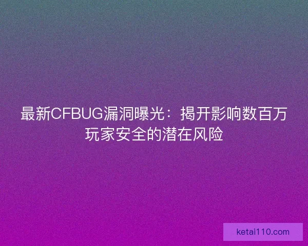 最新CFBUG漏洞曝光：揭开影响数百万玩家安全的潜在风险