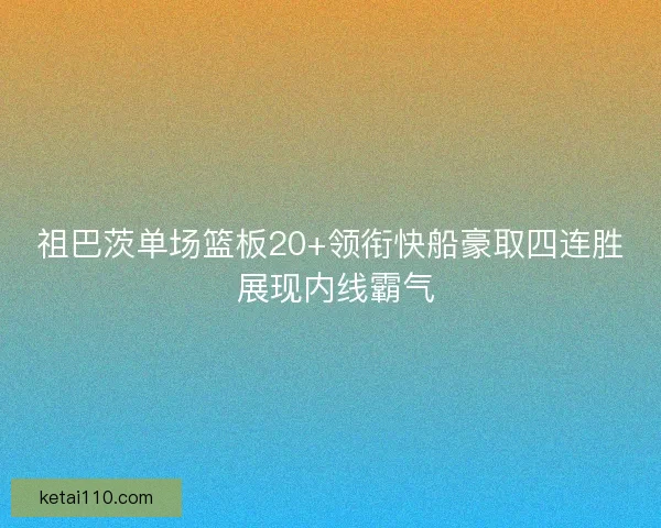 祖巴茨单场篮板20+领衔快船豪取四连胜 展现内线霸气