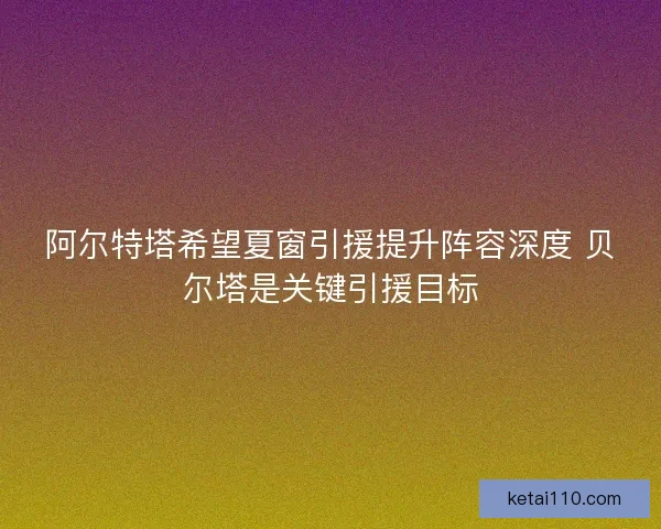 阿尔特塔希望夏窗引援提升阵容深度 贝尔塔是关键引援目标