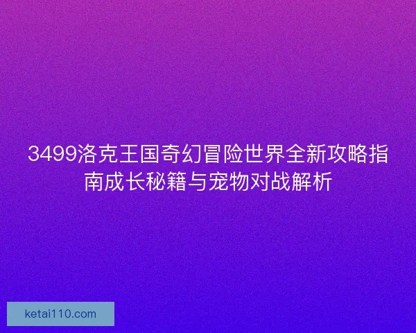 3499洛克王国奇幻冒险世界全新攻略指南成长秘籍与宠物对战解析