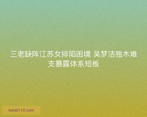 三老缺阵江苏女排陷困境 吴梦洁独木难支暴露体系短板