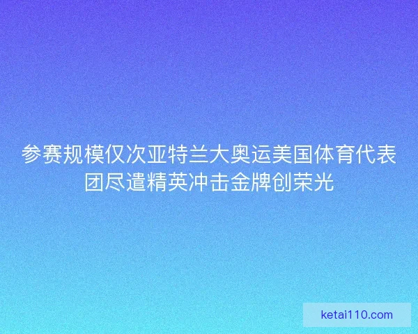参赛规模仅次亚特兰大奥运美国体育代表团尽遣精英冲击金牌创荣光