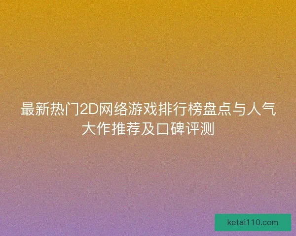 最新热门2D网络游戏排行榜盘点与人气大作推荐及口碑评测
