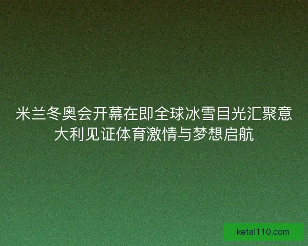 米兰冬奥会开幕在即全球冰雪目光汇聚意大利见证体育激情与梦想启航