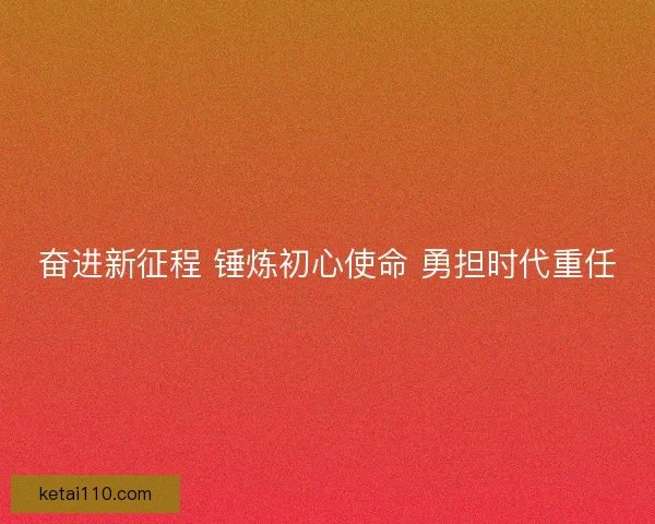 奋进新征程 锤炼初心使命 勇担时代重任 奋进新征程 锤炼初心使命 勇担时代重任