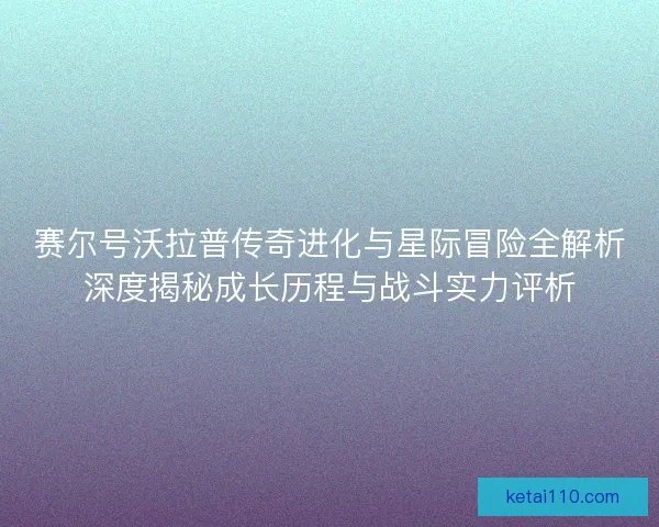 赛尔号沃拉普传奇进化与星际冒险全解析深度揭秘成长历程与战斗实力评析 赛尔号沃拉普传奇进化与星际冒险全解析深度揭秘成长历程与战斗实力评析