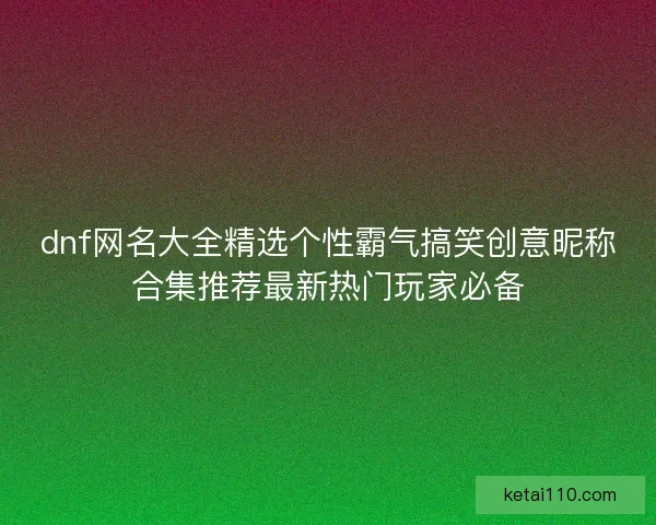 dnf网名大全精选个性霸气搞笑创意昵称合集推荐最新热门玩家必备