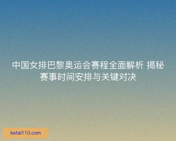 中国女排巴黎奥运会赛程全面解析 揭秘赛事时间安排与关键对决