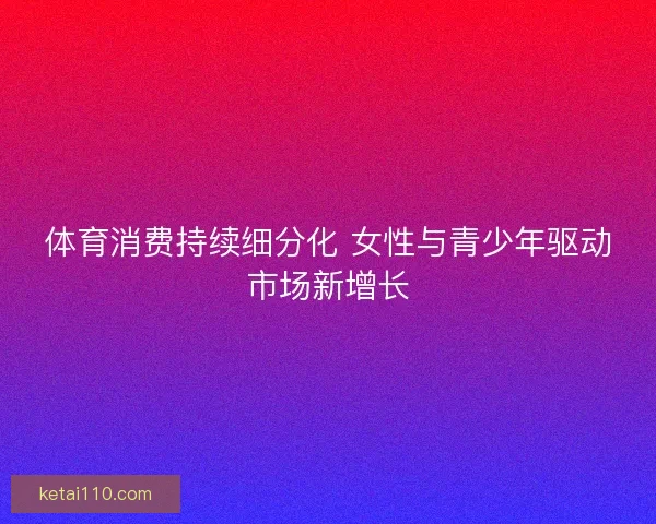 体育消费持续细分化 女性与青少年驱动市场新增长