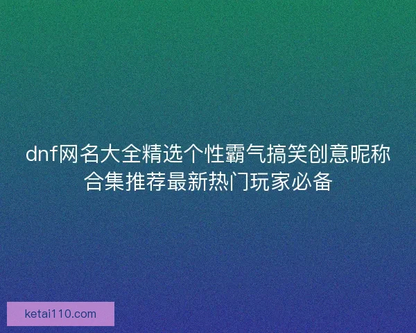 dnf网名大全精选个性霸气搞笑创意昵称合集推荐最新热门玩家必备
