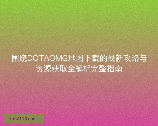 围绕DOTAOMG地图下载的最新攻略与资源获取全解析完整指南