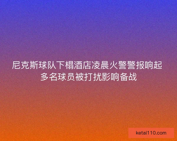 尼克斯球队下榻酒店凌晨火警警报响起 多名球员被打扰影响备战