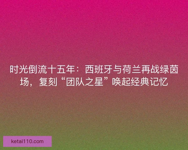 时光倒流十五年：西班牙与荷兰再战绿茵场，复刻 “团队之星” 唤起经典记忆