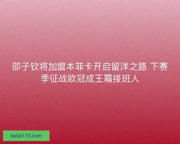邵子钦将加盟本菲卡开启留洋之路 下赛季征战欧冠成王霜接班人