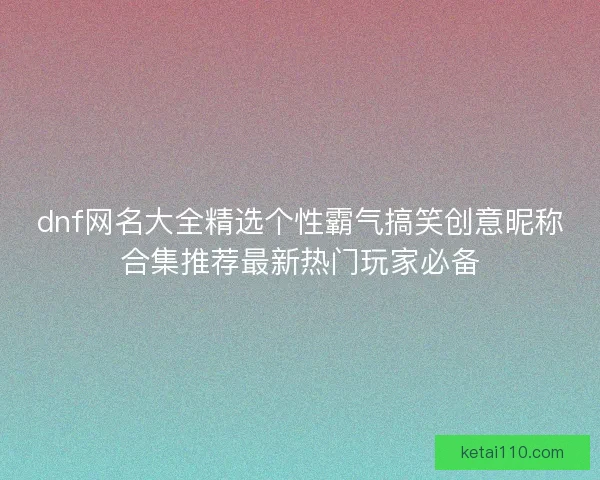 dnf网名大全精选个性霸气搞笑创意昵称合集推荐最新热门玩家必备