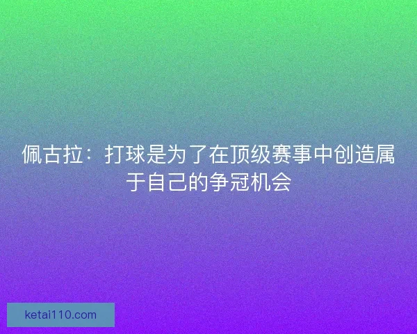 佩古拉：打球是为了在顶级赛事中创造属于自己的争冠机会