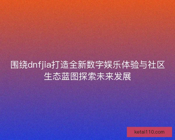 围绕dnfjia打造全新数字娱乐体验与社区生态蓝图探索未来发展