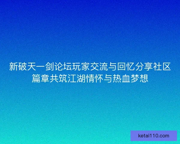 新破天一剑论坛玩家交流与回忆分享社区篇章共筑江湖情怀与热血梦想