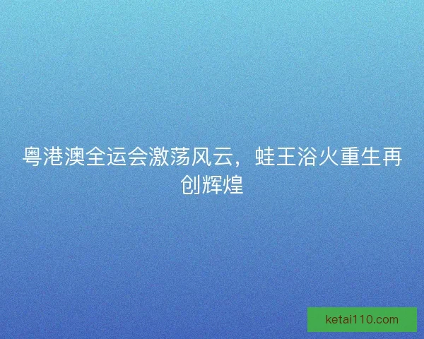 粤港澳全运会激荡风云，蛙王浴火重生再创辉煌