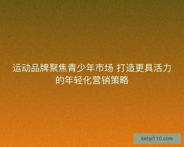 运动品牌聚焦青少年市场 打造更具活力的年轻化营销策略