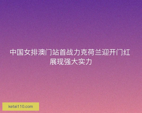 中国女排澳门站首战力克荷兰迎开门红 展现强大实力