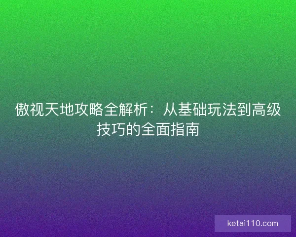 傲视天地攻略全解析：从基础玩法到高级技巧的全面指南