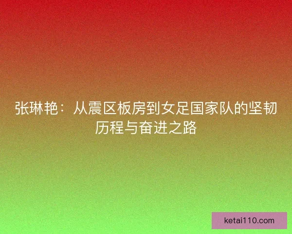 张琳艳：从震区板房到女足国家队的坚韧历程与奋进之路