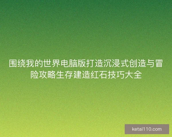围绕我的世界电脑版打造沉浸式创造与冒险攻略生存建造红石技巧大全