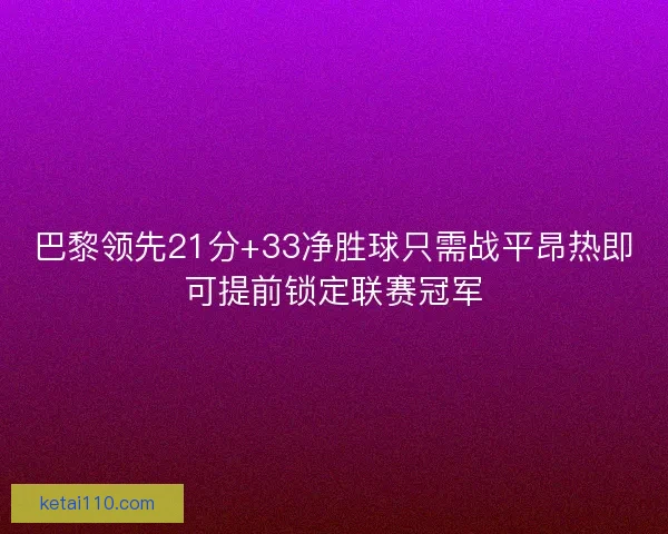 巴黎领先21分+33净胜球只需战平昂热即可提前锁定联赛冠军